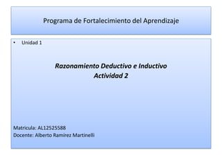 Programa de Fortalecimiento del Aprendizaje
• Unidad 1
Razonamiento Deductivo e Inductivo
Actividad 2
Matricula: AL12525588
Docente: Alberto Ramírez Martinelli
 