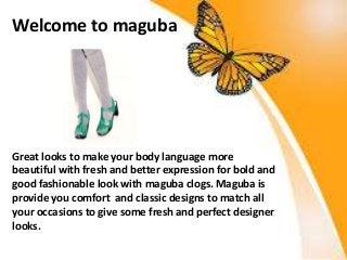 Welcome to maguba
Great looks to make your body language more
beautiful with fresh and better expression for bold and
good fashionable look with maguba clogs. Maguba is
provide you comfort and classic designs to match all
your occasions to give some fresh and perfect designer
looks.
 