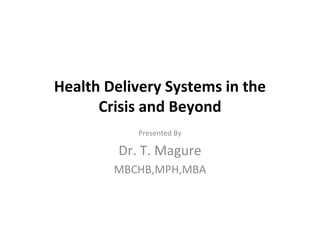 Health Delivery Systems in the 
Crisis and Beyond 
Presented By 
Dr. T. Magure 
MBCHB,MPH,MBA 
 