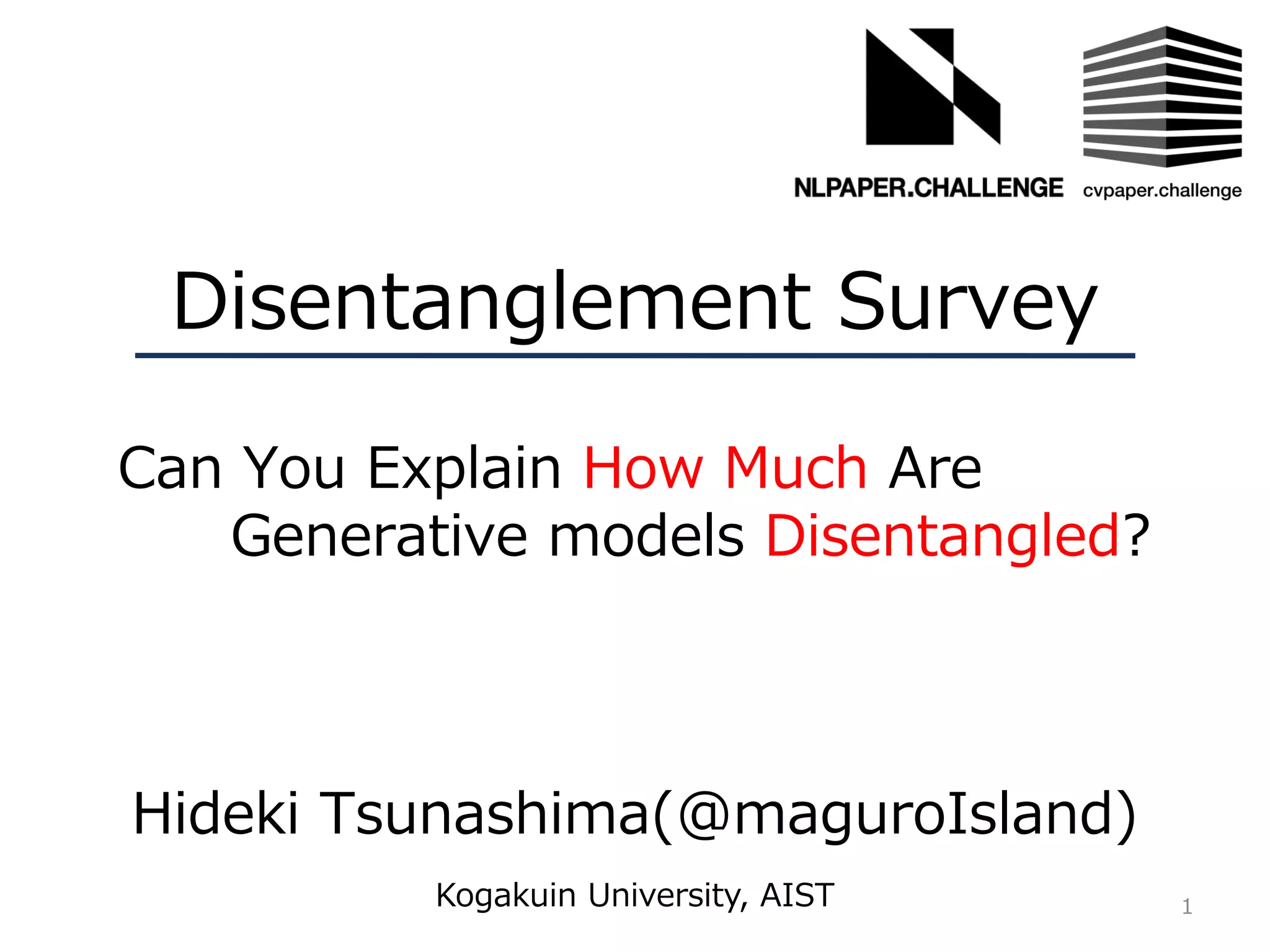 Disentanglement Survey
Hideki Tsunashima(@maguroIsland)
1Kogakuin University, AIST
Can You Explain How Much Are
Generative models Disentangled?
 