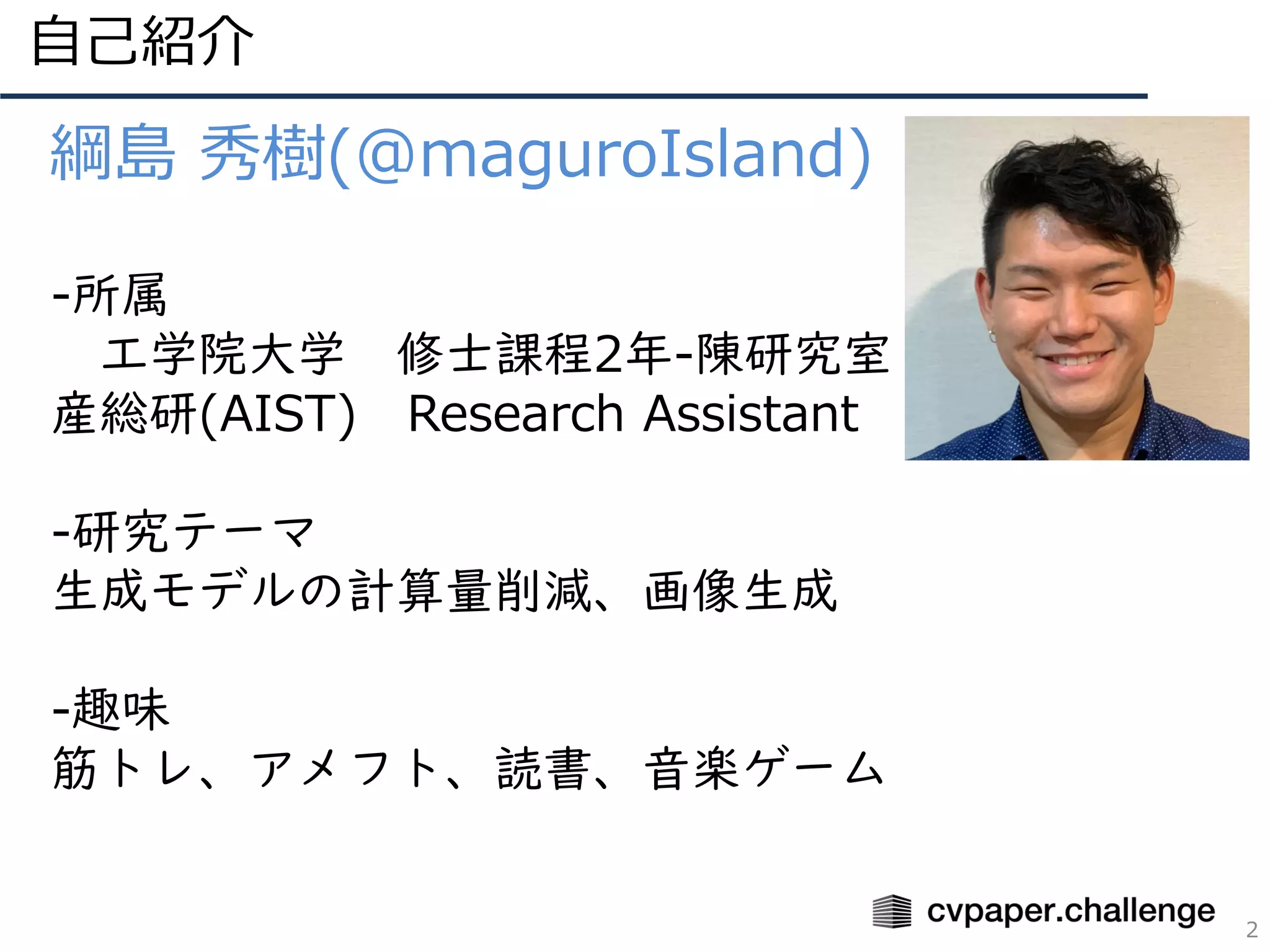 自己紹介
2
綱島 秀樹(@maguroIsland)
-所属
工学院大学 修士課程2年-陳研究室
産総研(AIST) Research Assistant
-研究テーマ
生成モデルの計算量削減、画像生成
-趣味
筋トレ、アメフト、読書、音楽ゲーム
 