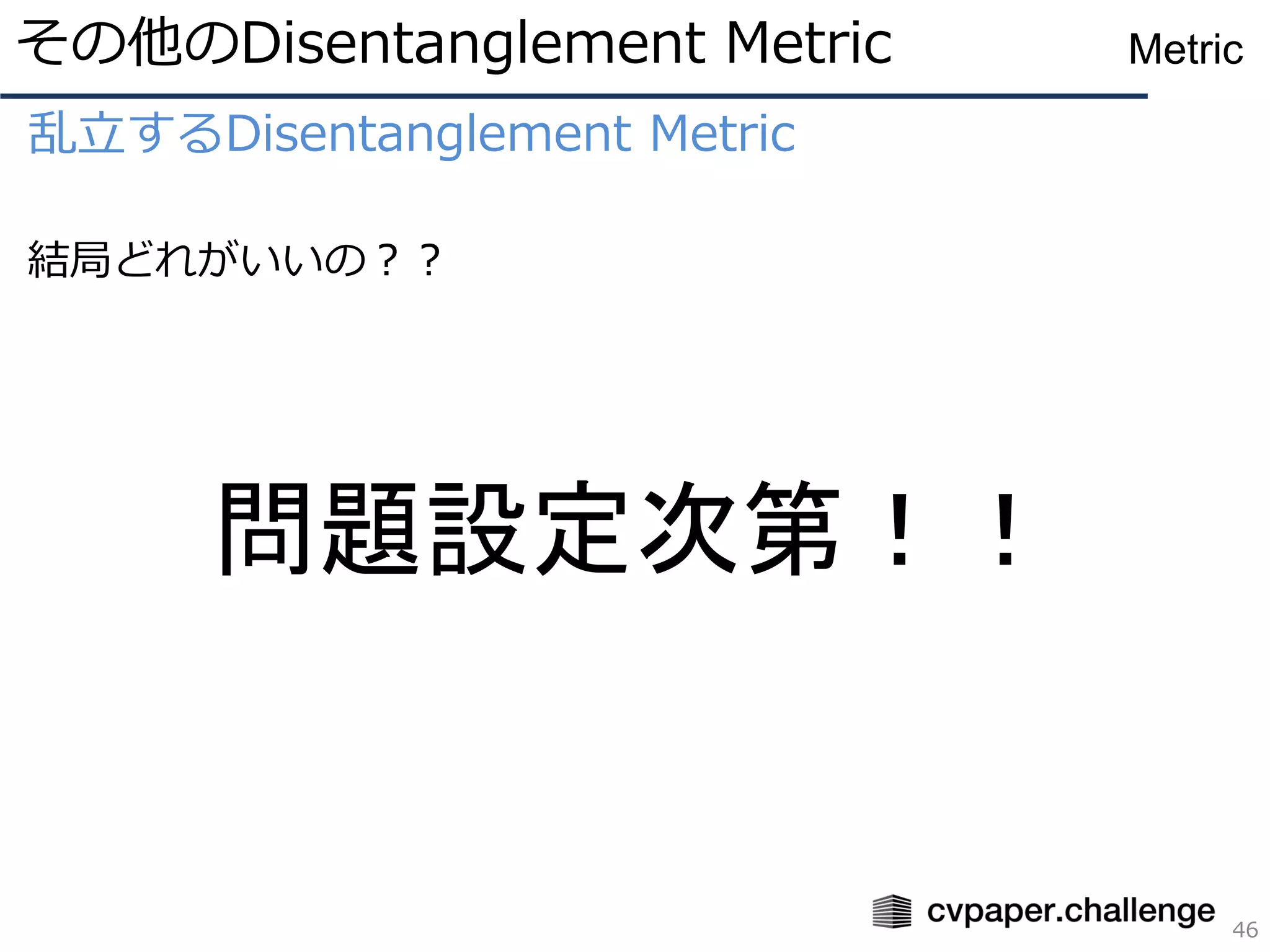 乱立するDisentanglement Metric
結局どれがいいの？？
その他のDisentanglement Metric
46
Metric
問題設定次第！！
 