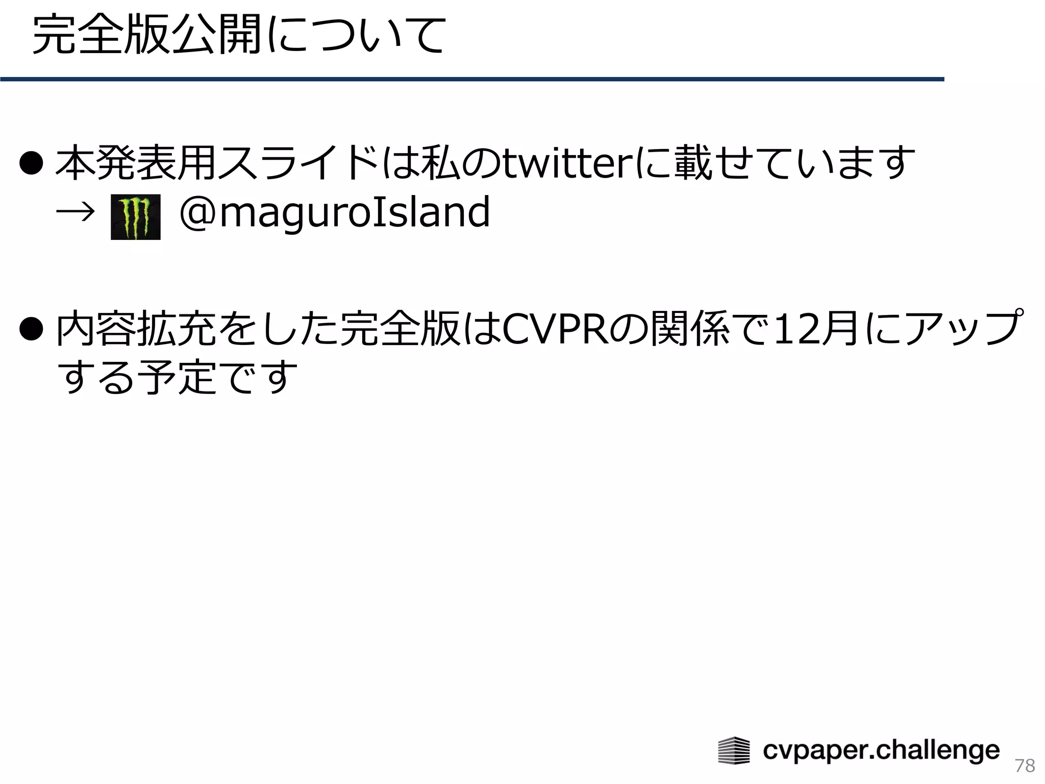 ⚫ 本発表用スライドは私のtwitterに載せています
→ @maguroIsland
⚫ 内容拡充をした完全版はCVPRの関係で12月にアップ
する予定です
完全版公開について
78
 