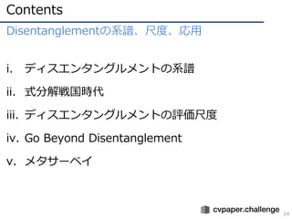 Contents
24
Disentanglementの系譜、尺度、応用
i. ディスエンタングルメントの系譜
ii. 式分解戦国時代
iii. ディスエンタングルメントの評価尺度
iv. Go Beyond Disentanglement
v...