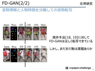 姿勢情報と人物特徴を分離しての姿勢転写
62
応用研究FD-GAN(2/2)
既存手法[18, 19]に対して
FD-GANは正しく転写できている
しかし、まだまだ鞄は課題ありか
 