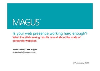 Is your web presence working hard enough?
What the Webranking results reveal about the state of
corporate websites

Simon Lande, CEO, Magus
simon.lande@magus.co.uk
 i    l d @           k




                                               27 January 2011
 