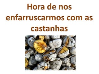 Hora de nos
enfarruscarmos com as
castanhas