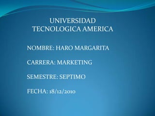 UNIVERSIDAD TECNOLOGICA AMERICA NOMBRE: HARO MARGARITA CARRERA: MARKETING  SEMESTRE: SEPTIMO FECHA: 18/12/2010 
