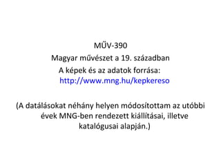 MŰV-390
         Magyar művészet a 19. században
          A képek és az adatok forrása:
          http://www.mng.hu/kepkereso

(A datálásokat néhány helyen módosítottam az utóbbi
       évek MNG-ben rendezett kiállításai, illetve
                 katalógusai alapján.)
 