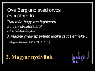2. Magyar nyelv ünk DIGITAL Ove Berglund svéd orvos  és műfordító: &quot; Ma már, hogy van fogalmam  a nyelv struktúrájáról,  az a véleményem:  A   magyar nyelv az emberi logika csúcsterméke .„ (Magyar Nemzet  2003. XII. 2. 5. o.)  