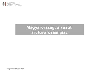 Magyar Vasúti Hivatal 2007 Magyarország: a vasúti árufuvarozási piac 