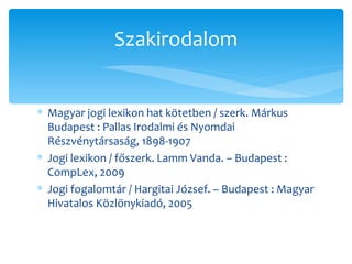 Magyar jogi lexikon hat kötetben / szerk. Márkus Budapest : Pallas Irodalmi és Nyomdai Részvénytársaság, 1898-1907 Jogi lexikon / főszerk. Lamm Vanda. – Budapest : CompLex, 2009 Jogi fogalomtár / Hargitai József. – Budapest : Magyar Hivatalos Közlönykiadó, 2005 Szakirodalom 