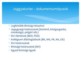 Legfelsőbb Bíróság irányelvei Jogegységi határozatok (büntető, közigazgatási, munkaügyi, polgári stb.) Elvi Döntések (BED, PED) Kollégiumi állásfoglalások (BK, MK, PK, KK, GK) Elvi határozatok Bírósági határozatok (BH) Egyedi bírósági ügyek Joggyakorlat – dokumentumtípusok 
