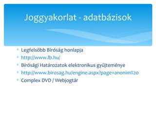 Legfelsőbb Bíróság honlapja http://www.lb.hu/   Bírósági Határozatok elektronikus gyűjteménye http://www.birosag.hu/engine.aspx?page=anonim%20   Complex DVD / Webjogtár Joggyakorlat - adatbázisok 