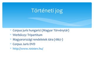 Corpus juris hungarici (Magyar Törvénytár) Werbőczy: Tripartitum Magyarországi rendeletek tára (1867-) Corpus Juris DVD http://www.1000ev.hu/   Történeti jog 
