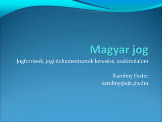 Jogforrások, jogi dokumentumok keresése, szakirodalom Karoliny Eszter karoliny@ajk.pte.hu 