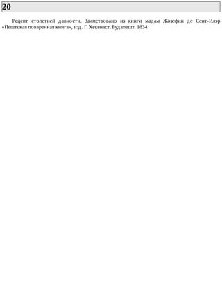 20	
Рецепт	 столетней	 давности.	 Заимствовано	 из	 книги	 мадам	 Жозефин	 де	 Сент-Илэр
«Пештская	поваренная	книга»,	изд.	Г.	Хекенаст,	Будапешт,	1834.
 