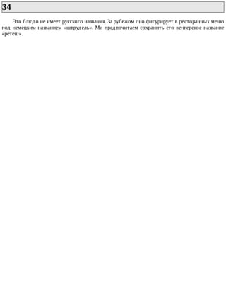 34	
Это	блюдо	не	имеет	русского	названия.	За	рубежом	оно	фигурирует	в	ресторанных	меню
под	немецким	названием	«штрудель».	Ми	предпочитаем	сохранить	его	венгерское	название
«ретеш».
 