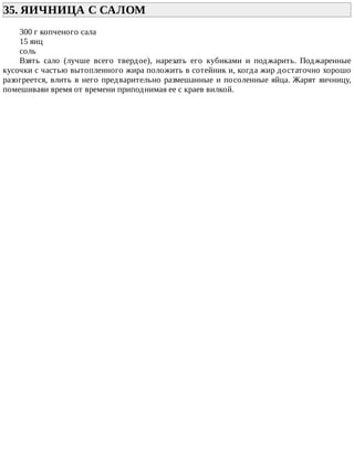 35.	ЯИЧНИЦА	С	САЛОМ	
300	г	копченого	сала
15	яиц
соль
Взять	 сало	 (лучше	 всего	 твердое),	 нарезать	 его	 кубиками	 и	 поджарить.	 Поджаренные
кусочки	с	частью	вытопленного	жира	положить	в	сотейник	и,	когда	жир	достаточно	хорошо
разогреется,	влить	в	него	предварительно	размешанные	и	посоленные	яйца.	Жарят	яичницу,
помешиваяи	время	от	времени	приподнимая	ее	с	краев	вилкой.
 