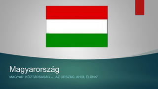 Magyarország
MAGYAR KÖZTÁRSASÁG – ,,AZ ORSZÁG, AHOL ÉLÜNK”
 