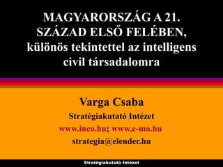 MAGYARORSZÁG A 21. SZÁZAD ELSŐ FELÉBEN, különös tekintettel az intelligens civil társadalomra Varga Csaba Stratégiakutató Intézet www. inco .hu ;  www.e- mo .hu   [email_address] 