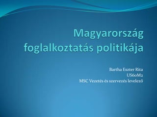 Magyarország foglalkoztatás politikája Bartha Eszter Rita US60M2 MSC Vezetés és szervezés levelező 