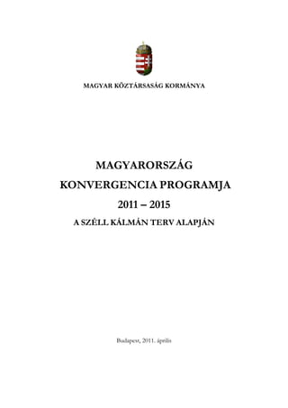 MAGYAR KÖZTÁRSASÁG KORMÁNYA




     MAGYARORSZÁG
KONVERGENCIA PROGRAMJA
          2011 – 2015
 A SZÉLL KÁLMÁN TERV ALAPJÁN




          Budapest, 2011. április
 