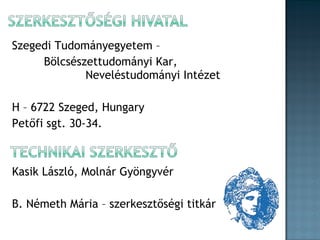 Szegedi Tudományegyetem –
Bölcsészettudományi Kar,
Neveléstudományi Intézet
H – 6722 Szeged, Hungary
Petőfi sgt. 30-34.

Kasik László, Molnár Gyöngyvér
B. Németh Mária – szerkesztőségi titkár

 