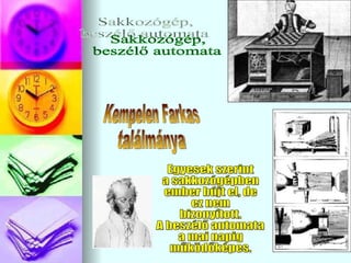 Sakkozógép, beszélő automata Egyesek szerint  a sakkozógépben ember bújt el, de  ez nem bizonyított. A beszélő automata a mai napig  működőképes. Kempelen Farkas ٲááԲⲹ 