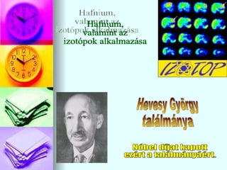 Hafnium, valamint az izotópok alkalmazása Nóbel díjat kapott ezért a találmányáért. Hevesy György ٲááԲⲹ 