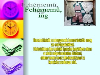 Fehérnemű,  ing Használatát a magyarok ismertették meg  az európaiakkal. Skóciában ha valaki igazán korhűen akar a skót népviseletbe öltözni, akkor nem vesz alsónadrágot a kockás szoknya alá. 