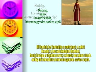 Nadrág, zakó,  hosszú kabát, háromnegyedes sarkos cipő Mi hoztuk be Európába a nadrágot, a zakót  (kazak), a hosszú kabátot (kaftán). Amíg Európa a tógához sarut, csizmát, bocskort viselt, addig mi behoztuk a háromnegyedes sarkos cipőt. 