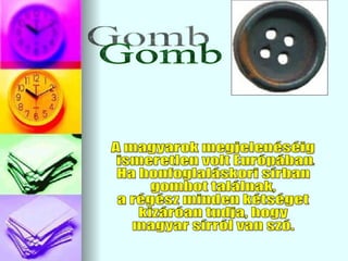 Gomb A magyarok megjelenéséig ismeretlen volt Európában. Ha honfoglaláskori sírban gombot találnak, a régész minden kétséget kizáróan tudja, hogy magyar sírról van szó. 