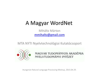 A Magyar WordNet
Miháltz Márton
mmihaltz@gmail.com
MTA NYTI Nyelvtechnológiai Kutatócsoport
Hungarian Natural Language Processing Meetup, 2015.04.29.
 