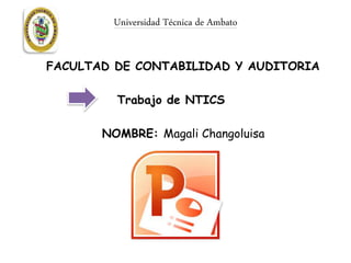 Universidad Técnica de Ambato
FACULTAD DE CONTABILIDAD Y AUDITORIA
Trabajo de NTICS
NOMBRE: Magali Changoluisa
 