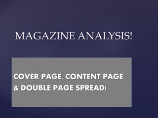 {
MAGAZINE ANALYSIS!
COVER PAGE, CONTENT PAGE
& DOUBLE PAGE SPREAD!
 