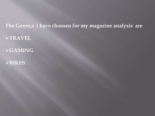The Genre,s i have choosen for my magazine analysis are 
TRAVEL 
GAMING 
BIKES 
 