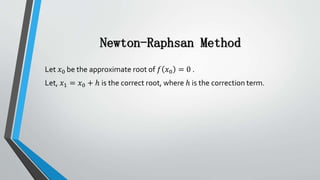 Newton-Raphsan Method
Let 𝑥0 be the approximate root of 𝑓 𝑥0 = 0 .
Let, 𝑥1 = 𝑥0 + ℎ is the correct root, where ℎ is the correction term.
 