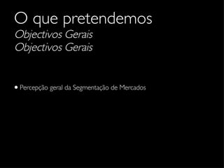 O que pretendemos Objectivos Gerais Objectivos Gerais Percepção geral da Segmentação de Mercados 