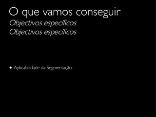 O que vamos conseguir   Objectivos específicos Objectivos específicos Aplicabilidade da Segmentação 