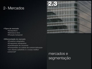 Tipos de mercado Conjuntura Estrutura livre Posição temporal Diferenciação do mercado Produtos adaptados Programas adequados Canalização de recursos Consumidor na cadeia da comercialização- “um cliente satisfeito é o nosso melhor comercial” 2- Mercados 2.3  mercados e segmentação 
