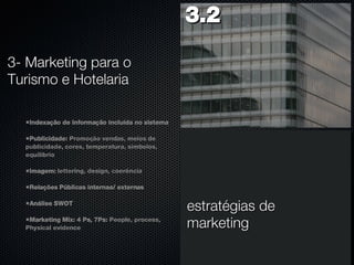 Indexação de informação incluída no sistema Publicidade:  Promoção vendas, meios de publicidade, cores, temperatura, símbolos, equilíbrio Imagem:  lettering, design, coerência Relações Públicas internas/ externas Análise SWOT Marketing Mix: 4 Ps, 7Ps:  People, process, Physical evidence 3.2  estratégias de marketing 3- Marketing para o Turismo e Hotelaria 