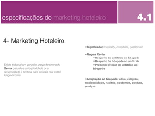 Significado:   hospitality, hospitalité, gastlichkeit Regras Xenia Respeito do anfitrião ao hóspede Respeito do hóspede ao anfitrião Presente divisor do anfitrião ao hóspede Adaptação ao hóspede:  etnia, religião, nacionalidade, hábitos, costumes, postura, posição 4- Marketing Hoteleiro especificações do  marketing hoteleiro Existe inclusivé um conceito grego denominado  Xenia  que refere a hospitalidade ou a generosidade e cortesia para aqueles que estão longe de casa 4.1 