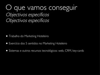 O que vamos conseguir   Objectivos específicos Objectivos específicos Trabalho do Marketing Hoteleiro Exercício dos 5 sentidos no Marketing Hoteleiro Sistemas e outros recursos tecnológicos: web, CRM, key-cards 
