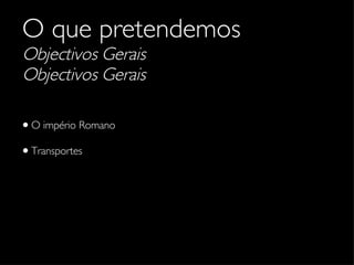 O que pretendemos Objectivos Gerais Objectivos Gerais O império Romano Transportes 