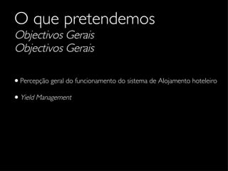 O que pretendemos Objectivos Gerais Objectivos Gerais Percepção geral do funcionamento do sistema de Alojamento hoteleiro Yield Management 