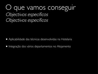 O que vamos conseguir   Objectivos específicos Objectivos específicos Aplicabilidade das técnicas desenvolvidas na Hotelaria Integração dos vários departamentos no Alojamento 