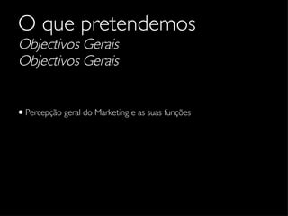 O que pretendemos Objectivos Gerais Objectivos Gerais Percepção geral do Marketing e as suas funções 