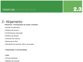 Reservas – Pressupostos de acção e funções Gestão do planning Politica de preços Contratações especiais Política de grupos Centrais de reserva Reservas on-line Afectação de quartos, Vips e up-grades Organização e documentação PMS Ficheiro/Arquivo Boletim de reserva 2- Alojamento reservas  pressupostos 2.3 