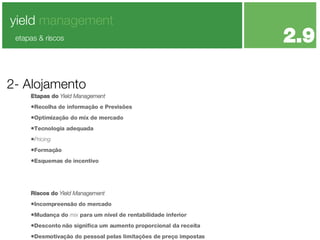 Etapas do  Yield Management Recolha de informação e Previsões Optimização do mix de mercado Tecnologia adequada Pricing  Formação Esquemas de incentivo Riscos do  Yield Management Incompreensão do mercado Mudança do  mix  para um nível de rentabilidade inferior Desconto não significa um aumento proporcional da receita Desmotivação do pessoal pelas limitações de preço impostas 2- Alojamento yield  management 2.9 etapas & riscos 